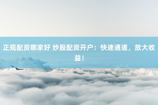 正规配资哪家好 炒股配资开户：快速通道，放大收益！