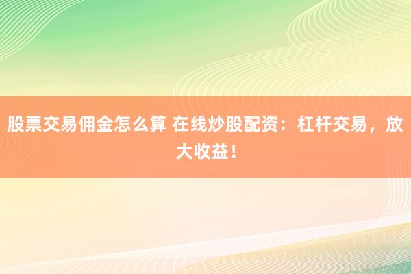股票交易佣金怎么算 在线炒股配资：杠杆交易，放大收益！