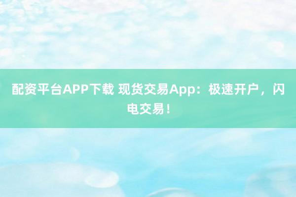 配资平台APP下载 现货交易App：极速开户，闪电交易！