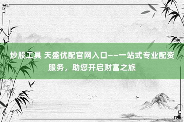 炒股工具 天盛优配官网入口——一站式专业配资服务，助您开启财富之旅