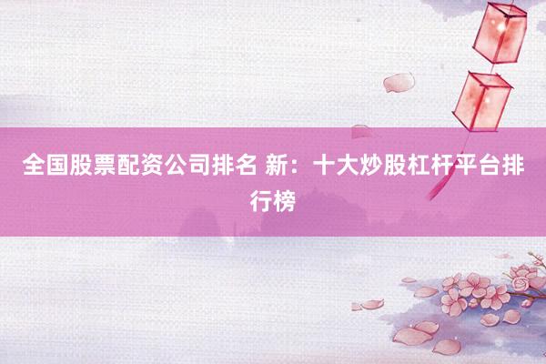 全国股票配资公司排名 新：十大炒股杠杆平台排行榜