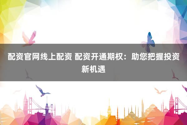 配资官网线上配资 配资开通期权：助您把握投资新机遇