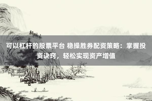 可以杠杆的股票平台 稳操胜券配资策略：掌握投资诀窍，轻松实现资产增值