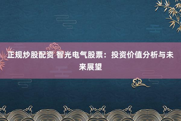 正规炒股配资 智光电气股票：投资价值分析与未来展望