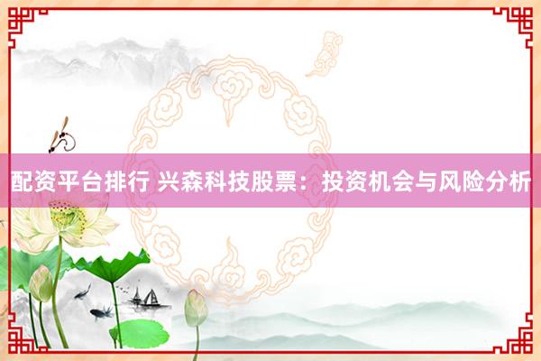配资平台排行 兴森科技股票：投资机会与风险分析