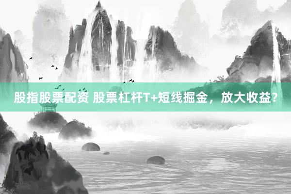 股指股票配资 股票杠杆T+短线掘金，放大收益？