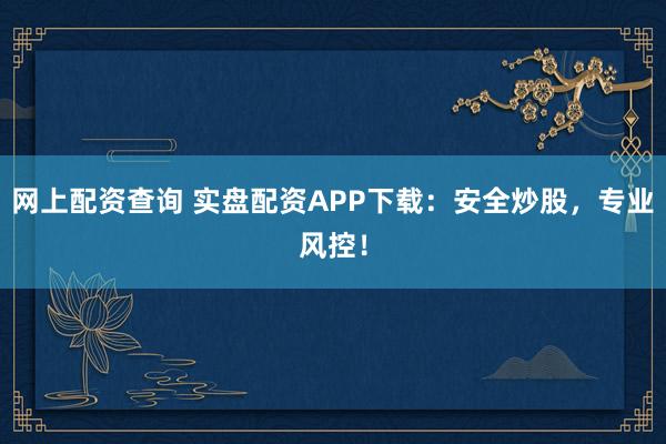 网上配资查询 实盘配资APP下载：安全炒股，专业风控！