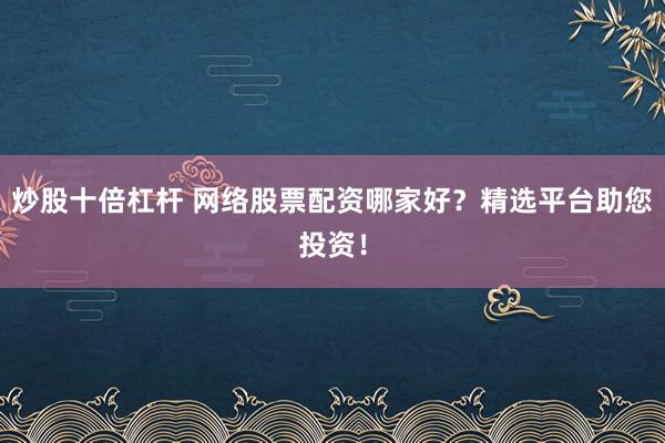 炒股十倍杠杆 网络股票配资哪家好？精选平台助您投资！