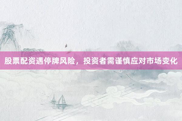 股票配资遇停牌风险，投资者需谨慎应对市场变化