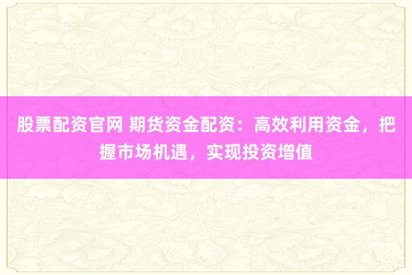 股票配资官网 期货资金配资：高效利用资金，把握市场机遇，实现投资增值