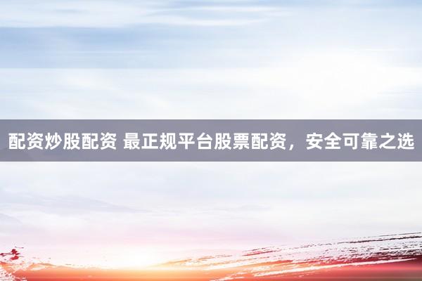 配资炒股配资 最正规平台股票配资，安全可靠之选
