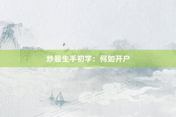 炒股生手初学：何如开户