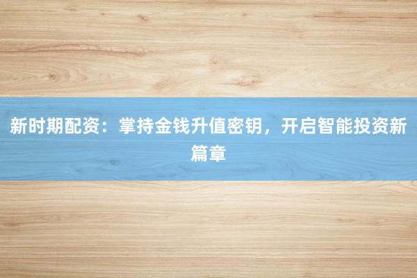 新时期配资：掌持金钱升值密钥，开启智能投资新篇章