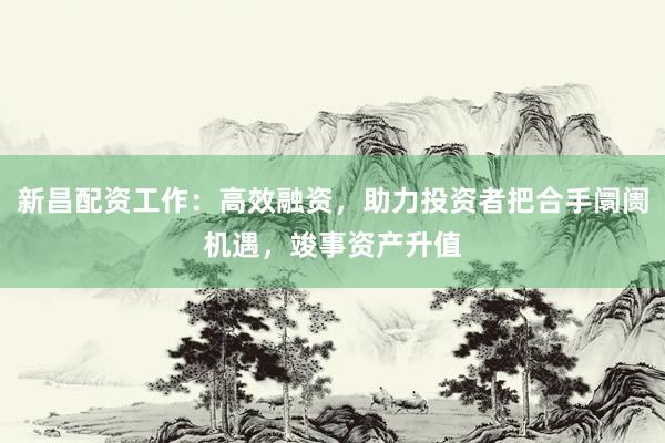 新昌配资工作：高效融资，助力投资者把合手阛阓机遇，竣事资产升值