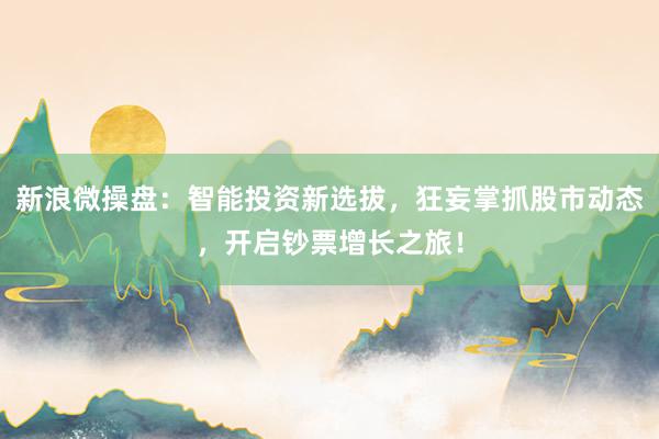 新浪微操盘：智能投资新选拔，狂妄掌抓股市动态，开启钞票增长之旅！