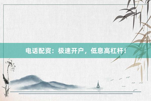 电话配资：极速开户，低息高杠杆！