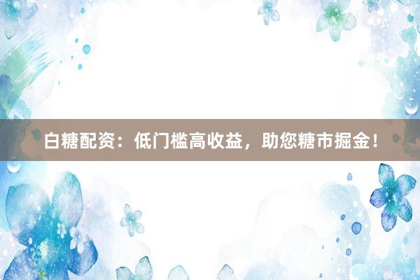 白糖配资：低门槛高收益，助您糖市掘金！