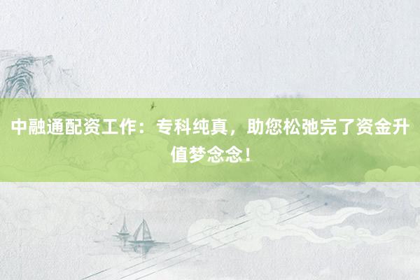中融通配资工作：专科纯真，助您松弛完了资金升值梦念念！