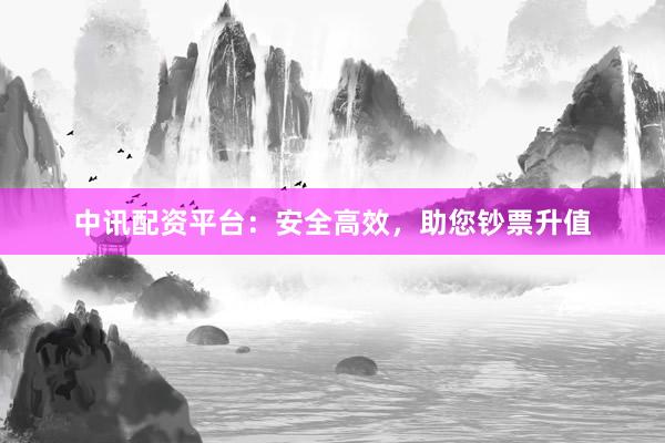 中讯配资平台：安全高效，助您钞票升值
