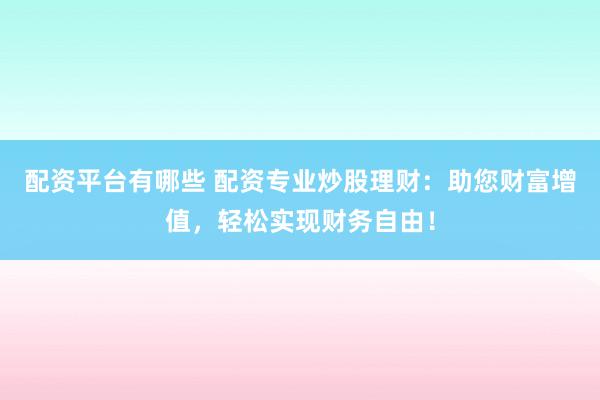 配资平台有哪些 配资专业炒股理财：助您财富增值，轻松实现财务自由！