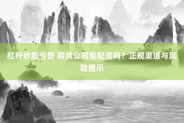 杠杆炒股亏损 期货公司能配资吗？正规渠道与风险提示