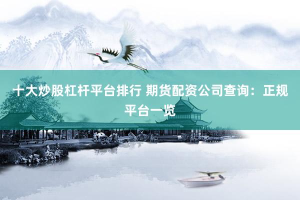 十大炒股杠杆平台排行 期货配资公司查询：正规平台一览