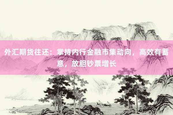 外汇期货往还：掌持内行金融市集动向，高效有蓄意，放胆钞票增长