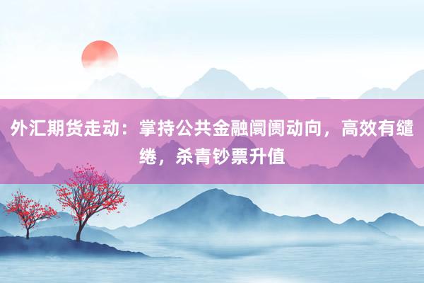 外汇期货走动：掌持公共金融阛阓动向，高效有缱绻，杀青钞票升值