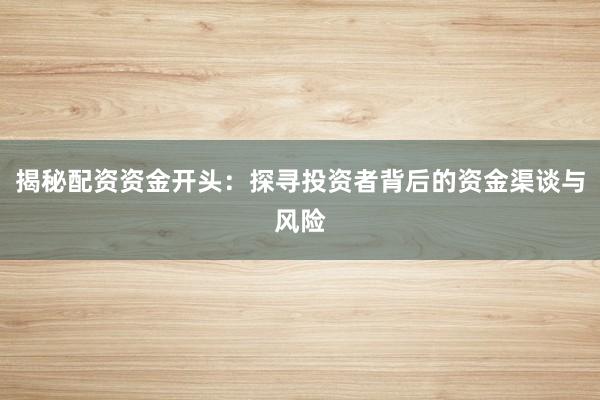 揭秘配资资金开头：探寻投资者背后的资金渠谈与风险
