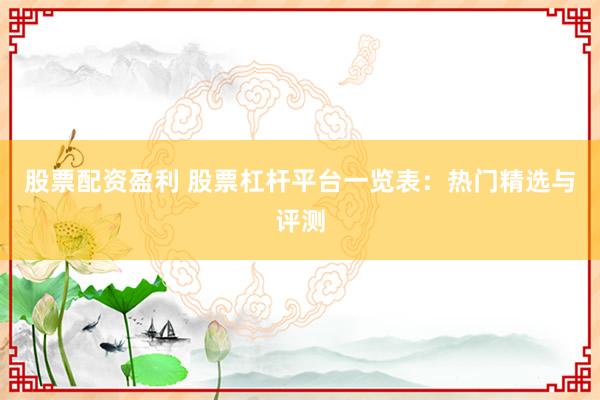 股票配资盈利 股票杠杆平台一览表：热门精选与评测