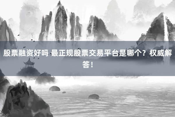 股票融资好吗 最正规股票交易平台是哪个？权威解答！