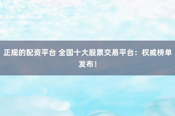 正规的配资平台 全国十大股票交易平台：权威榜单发布！