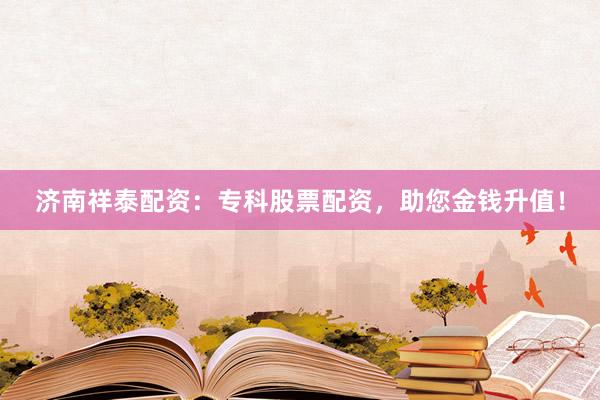 济南祥泰配资：专科股票配资，助您金钱升值！
