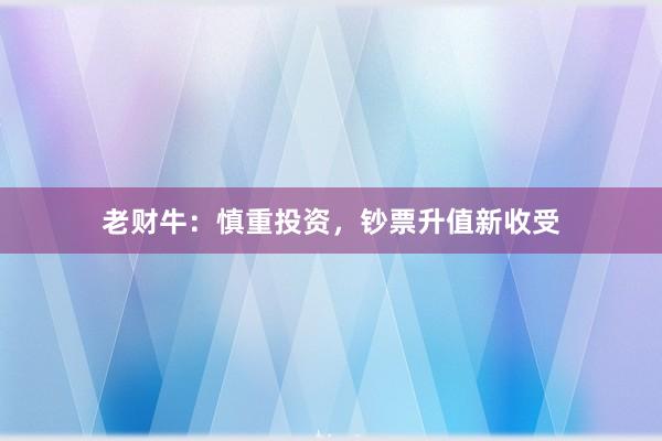 老财牛：慎重投资，钞票升值新收受
