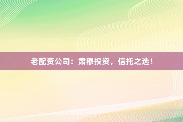 老配资公司：肃穆投资，信托之选！