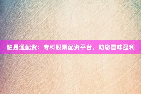 融易通配资：专科股票配资平台，助您冒昧盈利