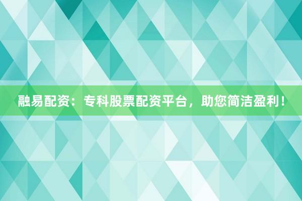 融易配资：专科股票配资平台，助您简洁盈利！