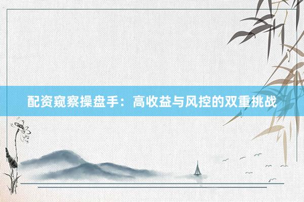 配资窥察操盘手：高收益与风控的双重挑战