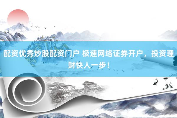 配资优秀炒股配资门户 极速网络证券开户，投资理财快人一步！