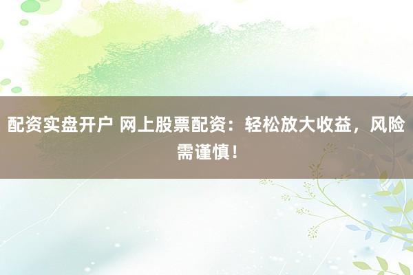 配资实盘开户 网上股票配资：轻松放大收益，风险需谨慎！