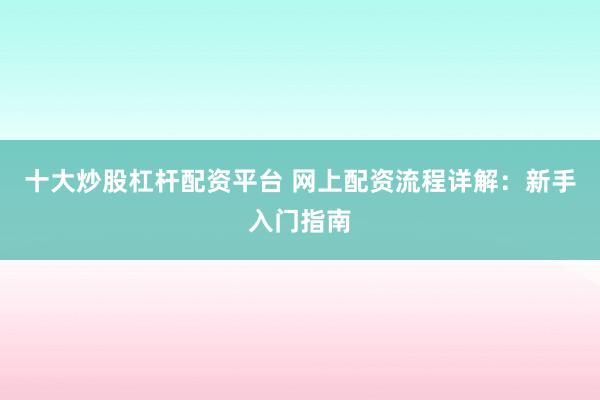 十大炒股杠杆配资平台 网上配资流程详解：新手入门指南