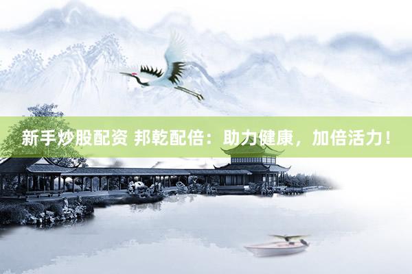 新手炒股配资 邦乾配倍：助力健康，加倍活力！