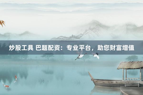 炒股工具 巴题配资：专业平台，助您财富增值