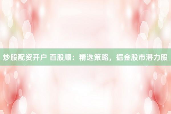 炒股配资开户 百股顺：精选策略，掘金股市潜力股