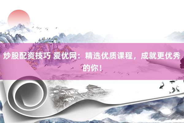 炒股配资技巧 爱优网：精选优质课程，成就更优秀的你！