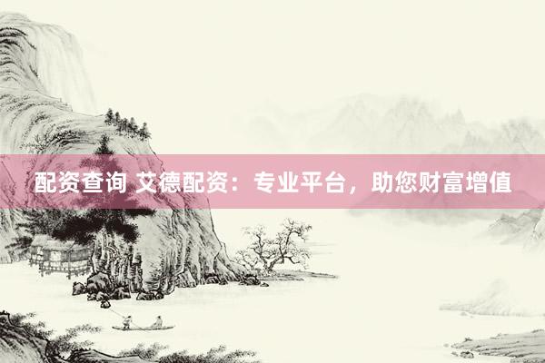 配资查询 艾德配资：专业平台，助您财富增值