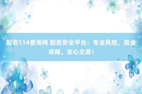 配资114查询网 配资安全平台：专业风控，资金保障，安心交易！