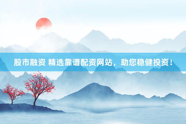 股市融资 精选靠谱配资网站，助您稳健投资！