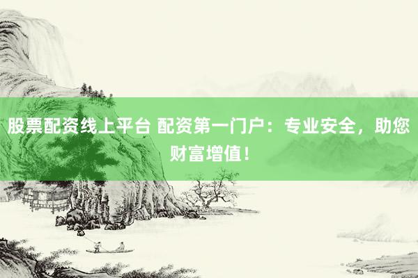 股票配资线上平台 配资第一门户：专业安全，助您财富增值！