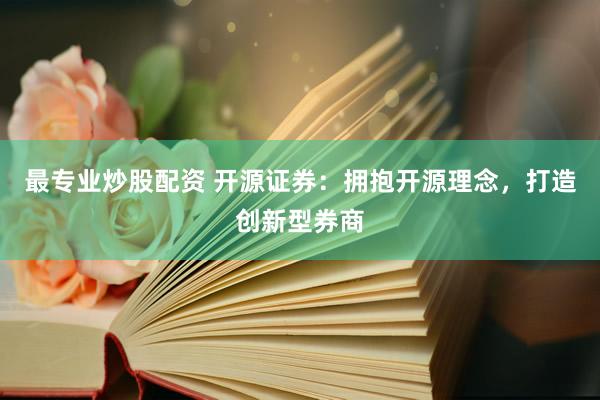 最专业炒股配资 开源证券：拥抱开源理念，打造创新型券商